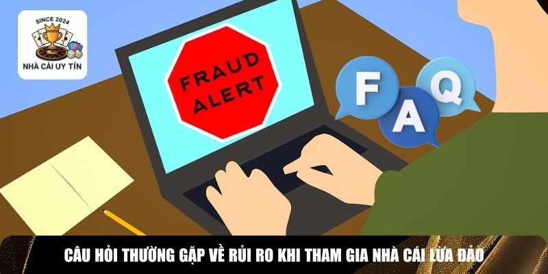 Giải đ&aacute;p FAQs về rủi ro khi tham gia nh&agrave; c&aacute;i lừa đảo